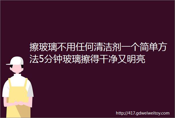 擦玻璃不用任何清洁剂一个简单方法5分钟玻璃擦得干净又明亮